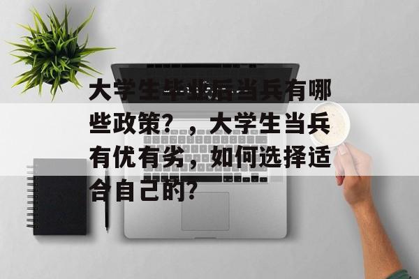 大学生毕业后当兵有哪些政策?,大学生当兵有优有劣,如何选择适合自己的? 大学生毕业后当兵有哪些政策?,大学生当兵有优有劣,如何选择适合自己的?