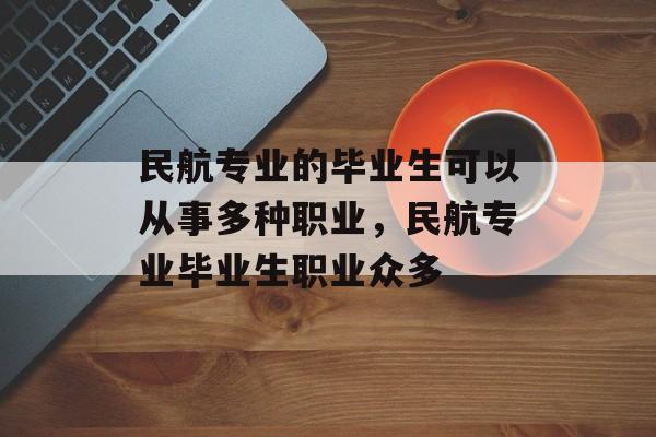 民航专业的毕业生可以从事多种职业，民航专业毕业生职业众多
