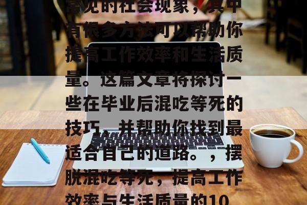 毕业后混吃等死是一种常见的社会现象，其中有很多方法可以帮助你提高工作效率和生活质量。这篇文章将探讨一些在毕业后混吃等死的技巧，并帮助你找到最适合自己的道路。，摆脱混吃等死，提高工作效率与生活质量的10种策略