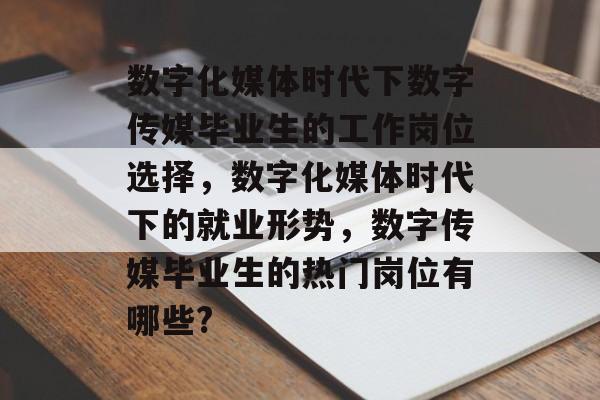 数字化媒体时代下数字传媒毕业生的工作岗位选择,数字化媒体时代下的就业形势,数字传媒毕业生的热门岗位有哪些? 数字化媒体时代下数字传媒毕业生的工作岗位选择,数字化媒体时代下的就业形势,数字传媒毕业生的热门岗位有哪些?