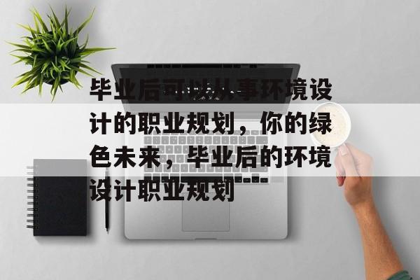 毕业后可以从事环境设计的职业规划，你的绿色未来，毕业后的环境设计职业规划