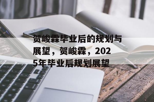 贺峻霖毕业后的规划与展望,贺峻霖,2025年毕业后规划展望 贺峻霖毕业后的规划与展望,贺峻霖,2025年毕业后规划展望