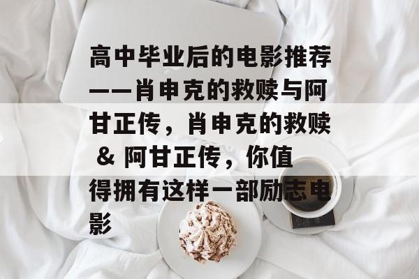 高中毕业后的电影推荐——肖申克的救赎与阿甘正传，肖申克的救赎 & 阿甘正传，你值得拥有这样一部励志电影