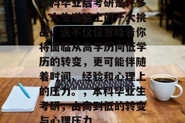 本科毕业后考研是许多人人生道路上的一大挑战。这不仅仅意味着你将面临从高学历向低学历的转变,更可能伴随着时间、经验和心理上的压力。,本科毕业生考研,由高到低的转变与心理压力 本科毕业后考研是许多人人生道路上的一大挑战。这不仅仅意味着你将面临从高学历向低学历的转变,更可能伴随着时间、经验和心理上的压力。,本科毕业生考研,由高到低的转变与心理压力