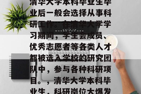 清华大学本科毕业生毕业后一般会选择从事科研工作。在清华大学学习期间，学生会成员、优秀志愿者等各类人才都被选入学校的研究团队中，参与各种科研项目。，清华大学本科毕业生，科研岗位大爆发