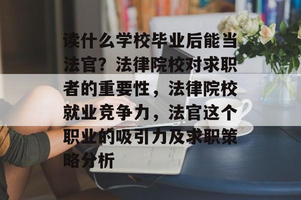 读什么学校毕业后能当法官?法律院校对求职者的重要性,法律院校就业竞争力,法官这个职业的吸引力及求职策略分析 读什么学校毕业后能当法官?法律院校对求职者的重要性,法律院校就业竞争力,法官这个职业的吸引力及求职策略分析