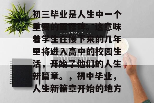 初三毕业是人生中一个重要的里程碑。这意味着学生在接下来的几年里将进入高中的校园生活,开始了他们的人生新篇章。,初中毕业,人生新篇章开始的地方 初三毕业是人生中一个重要的里程碑。这意味着学生在接下来的几年里将进入高中的校园生活,开始了他们的人生新篇章。,初中毕业,人生新篇章开始的地方