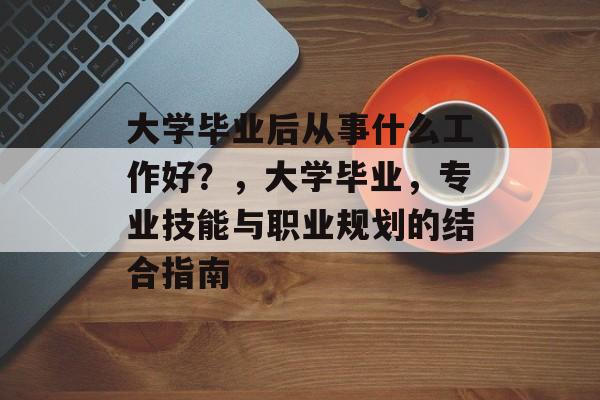 大学毕业后从事什么工作好?,大学毕业,专业技能与职业规划的结合指南 大学毕业后从事什么工作好?,大学毕业,专业技能与职业规划的结合指南