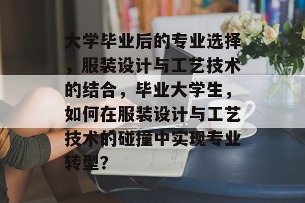 大学毕业后的专业选择，服装设计与工艺技术的结合，毕业大学生，如何在服装设计与工艺技术的碰撞中实现专业转型？