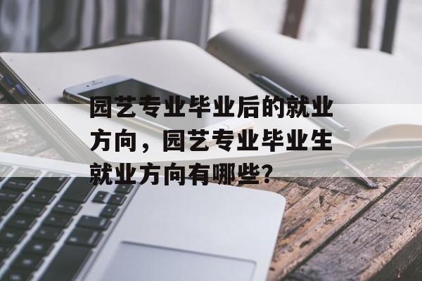 园艺专业毕业后的就业方向,园艺专业毕业生就业方向有哪些? 园艺专业毕业后的就业方向,园艺专业毕业生就业方向有哪些?