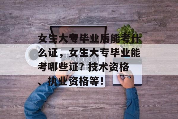 女生大专毕业后能考什么证，女生大专毕业能考哪些证? 技术资格、执业资格等！