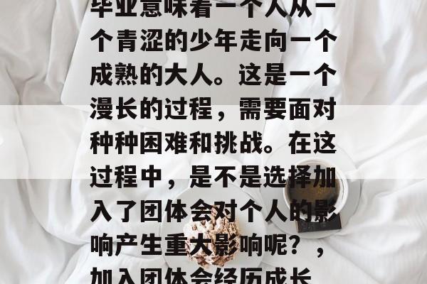 毕业意味着一个人从一个青涩的少年走向一个成熟的大人。这是一个漫长的过程,需要面对种种困难和挑战。在这过程中,是不是选择加入了团体会对个人的影响产生重大影响呢?,加入团体会经历成长 毕业意味着一个人从一个青涩的少年走向一个成熟的大人。这是一个漫长的过程,需要面对种种困难和挑战。在这过程中,是不是选择加入了团体会对个人的影响产生重大影响呢?,加入团体会经历成长
