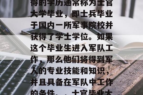 立功保送军校毕业后获得的学历通常称为士官大学毕业,即士兵毕业于国内一所军事院校并获得了学士学位。如果这个毕业生进入军队工作,那么他们将得到军人的专业技能和知识,并且具备在军队中工作的条件。,士官毕业大学学历是? 立功保送军校毕业后获得的学历通常称为士官大学毕业,即士兵毕业于国内一所军事院校并获得了学士学位。如果这个毕业生进入军队工作,那么他们将得到军人的专业技能和知识,并且具备在军队中工作的条件。,士官毕业大学学历是?