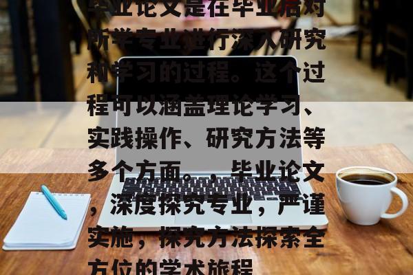毕业论文是在毕业后对所学专业进行深入研究和学习的过程。这个过程可以涵盖理论学习、实践操作、研究方法等多个方面。,毕业论文,深度探究专业,严谨实施,探究方法探索全方位的学术旅程 毕业论文是在毕业后对所学专业进行深入研究和学习的过程。这个过程可以涵盖理论学习、实践操作、研究方法等多个方面。,毕业论文,深度探究专业,严谨实施,探究方法探索全方位的学术旅程