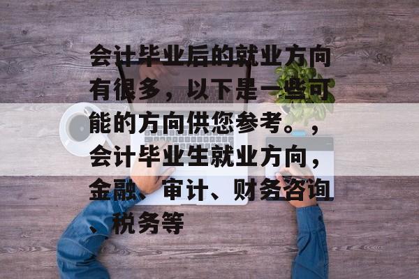 会计毕业后的就业方向有很多,以下是一些可能的方向供您参考。,会计毕业生就业方向,金融、审计、财务咨询、税务等 会计毕业后的就业方向有很多,以下是一些可能的方向供您参考。,会计毕业生就业方向,金融、审计、财务咨询、税务等