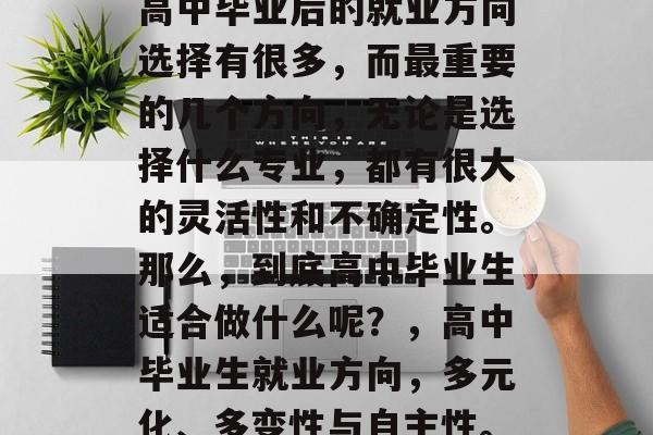 高中毕业后的就业方向选择有很多，而最重要的几个方向，无论是选择什么专业，都有很大的灵活性和不确定性。那么，到底高中毕业生适合做什么呢？，高中毕业生就业方向，多元化、多变性与自主性。