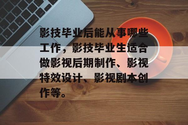 影技毕业后能从事哪些工作,影技毕业生适合做影视后期制作、影视特效设计、影视剧本创作等。 影技毕业后能从事哪些工作,影技毕业生适合做影视后期制作、影视特效设计、影视剧本创作等。