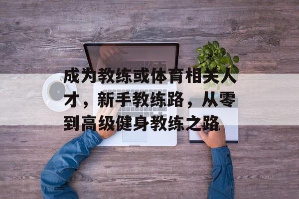 成为教练或体育相关人才，新手教练路，从零到高级健身教练之路