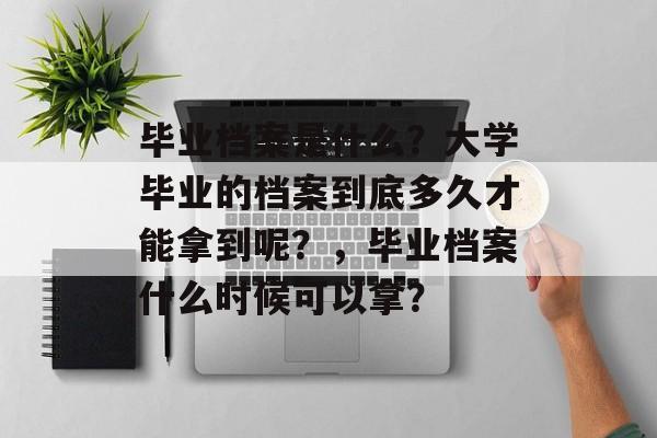 毕业档案是什么?大学毕业的档案到底多久才能拿到呢?,毕业档案什么时候可以拿? 毕业档案是什么?大学毕业的档案到底多久才能拿到呢?,毕业档案什么时候可以拿?