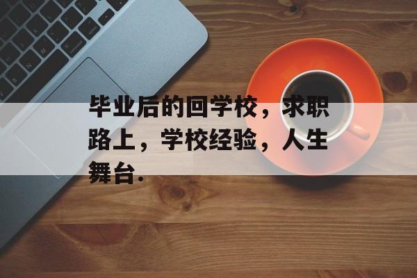 毕业后的回学校,求职路上,学校经验,人生舞台. 毕业后的回学校,求职路上,学校经验,人生舞台.