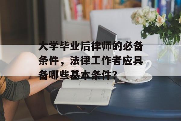 大学毕业后律师的必备条件，法律工作者应具备哪些基本条件？