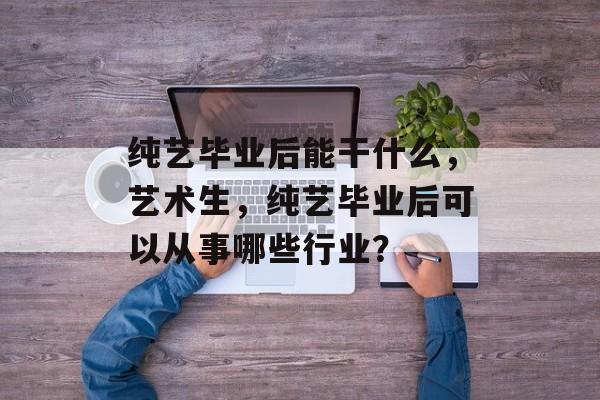 纯艺毕业后能干什么，艺术生，纯艺毕业后可以从事哪些行业？