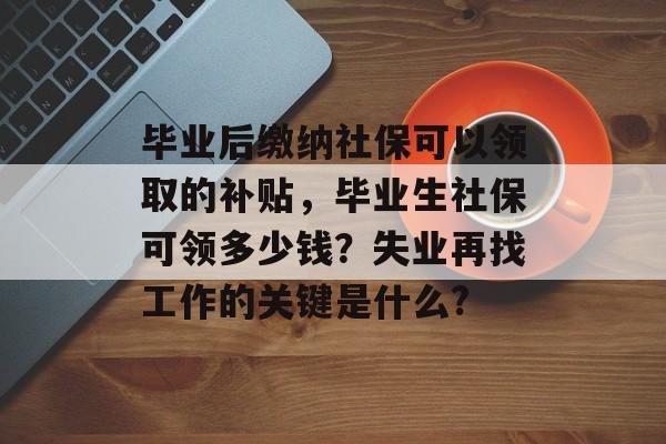 毕业后缴纳社保可以领取的补贴,毕业生社保可领多少钱?失业再找工作的关键是什么? 毕业后缴纳社保可以领取的补贴,毕业生社保可领多少钱?失业再找工作的关键是什么?