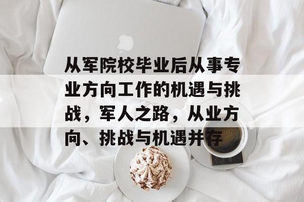 从军院校毕业后从事专业方向工作的机遇与挑战,军人之路,从业方向、挑战与机遇并存 从军院校毕业后从事专业方向工作的机遇与挑战,军人之路,从业方向、挑战与机遇并存