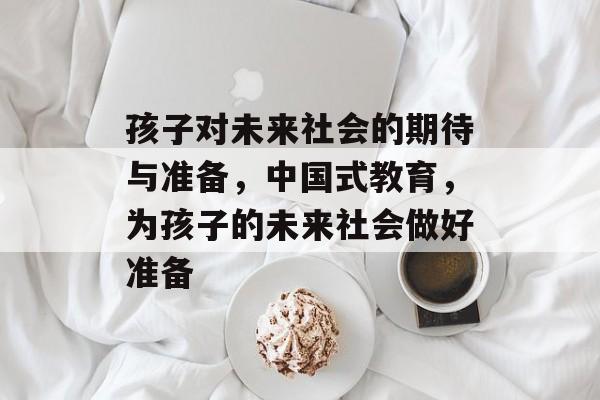 孩子对未来社会的期待与准备,中国式教育,为孩子的未来社会做好准备 孩子对未来社会的期待与准备,中国式教育,为孩子的未来社会做好准备