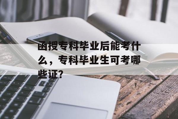 函授专科毕业后能考什么，专科毕业生可考哪些证？