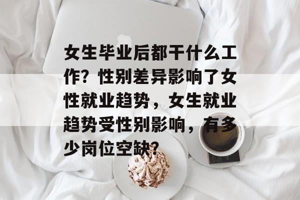 女生毕业后都干什么工作?性别差异影响了女性就业趋势,女生就业趋势受性别影响,有多少岗位空缺? 女生毕业后都干什么工作?性别差异影响了女性就业趋势,女生就业趋势受性别影响,有多少岗位空缺?