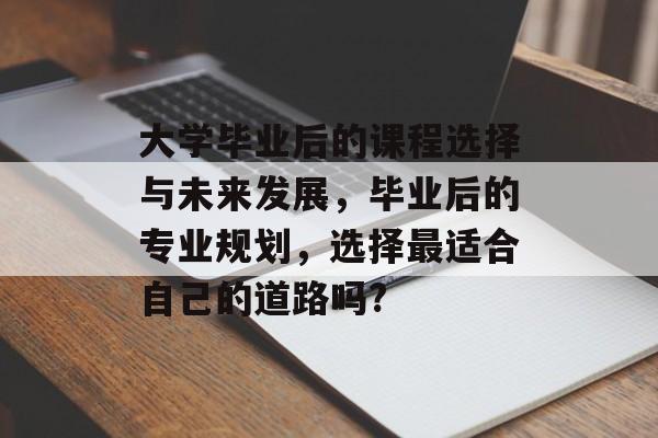 大学毕业后的课程选择与未来发展,毕业后的专业规划,选择最适合自己的道路吗? 大学毕业后的课程选择与未来发展,毕业后的专业规划,选择最适合自己的道路吗?