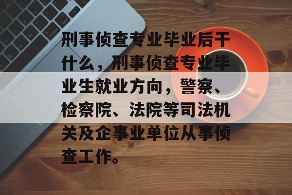 刑事侦查专业毕业后干什么，刑事侦查专业毕业生就业方向，警察、检察院、法院等司法机关及企事业单位从事侦查工作。