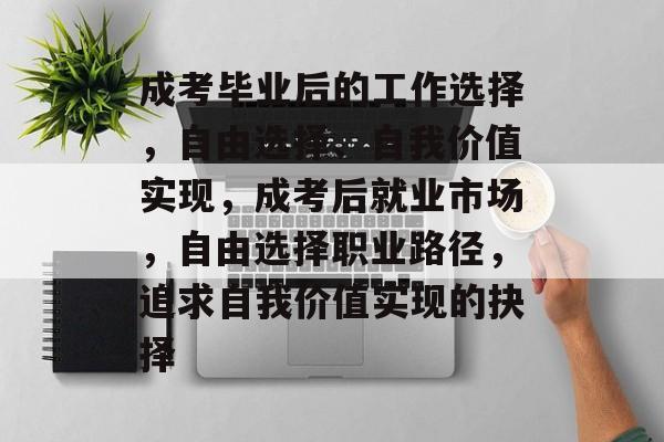 成考毕业后的工作选择,自由选择、自我价值实现,成考后就业市场,自由选择职业路径,追求自我价值实现的抉择 成考毕业后的工作选择,自由选择、自我价值实现,成考后就业市场,自由选择职业路径,追求自我价值实现的抉择