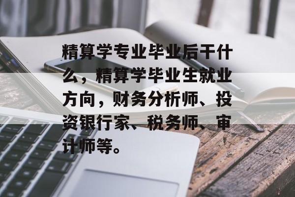 精算学专业毕业后干什么,精算学毕业生就业方向,财务分析师、投资银行家、税务师、审计师等。 精算学专业毕业后干什么,精算学毕业生就业方向,财务分析师、投资银行家、税务师、审计师等。