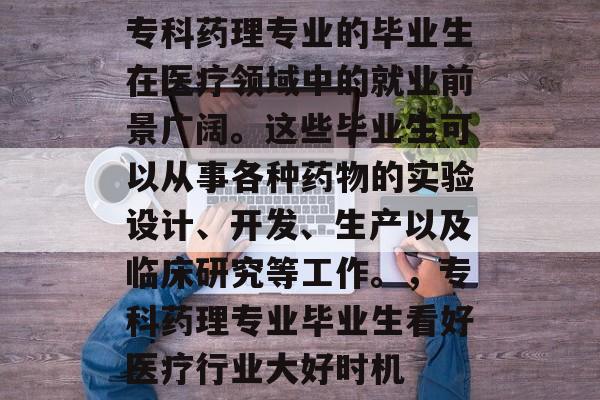 专科药理专业的毕业生在医疗领域中的就业前景广阔。这些毕业生可以从事各种药物的实验设计、开发、生产以及临床研究等工作。,专科药理专业毕业生看好医疗行业大好时机 专科药理专业的毕业生在医疗领域中的就业前景广阔。这些毕业生可以从事各种药物的实验设计、开发、生产以及临床研究等工作。,专科药理专业毕业生看好医疗行业大好时机