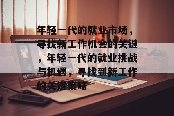 年轻一代的就业市场，寻找新工作机会的关键，年轻一代的就业挑战与机遇，寻找到新工作的关键策略
