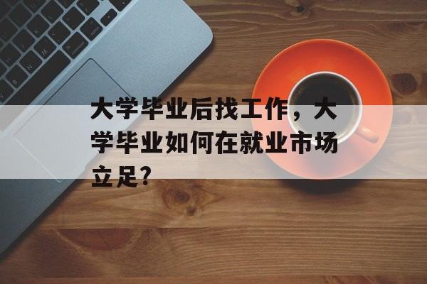 大学毕业后找工作,大学毕业如何在就业市场立足? 大学毕业后找工作,大学毕业如何在就业市场立足?