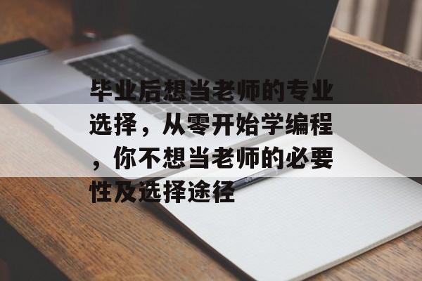 毕业后想当老师的专业选择，从零开始学编程，你不想当老师的必要性及选择途径