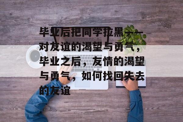 毕业后把同学拉黑——对友谊的渴望与勇气，毕业之后，友情的渴望与勇气，如何找回失去的友谊