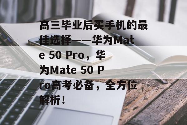 高三毕业后买手机的最佳选择——华为Mate 50 Pro,华为Mate 50 Pro高考必备,全方位解析! 高三毕业后买手机的最佳选择——华为Mate 50 Pro,华为Mate 50 Pro高考必备,全方位解析!