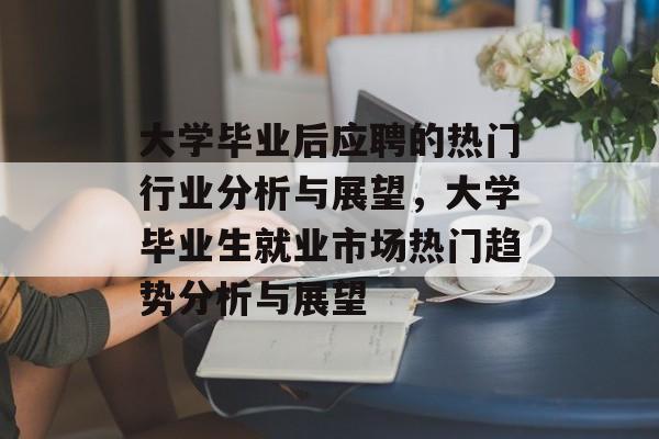 大学毕业后应聘的热门行业分析与展望，大学毕业生就业市场热门趋势分析与展望