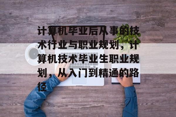 计算机毕业后从事的技术行业与职业规划，计算机技术毕业生职业规划，从入门到精通的路径