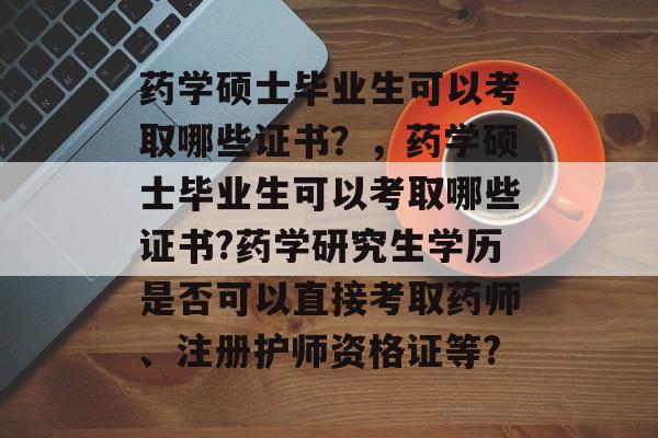 药学硕士毕业生可以考取哪些证书？，药学硕士毕业生可以考取哪些证书?药学研究生学历是否可以直接考取药师、注册护师资格证等?