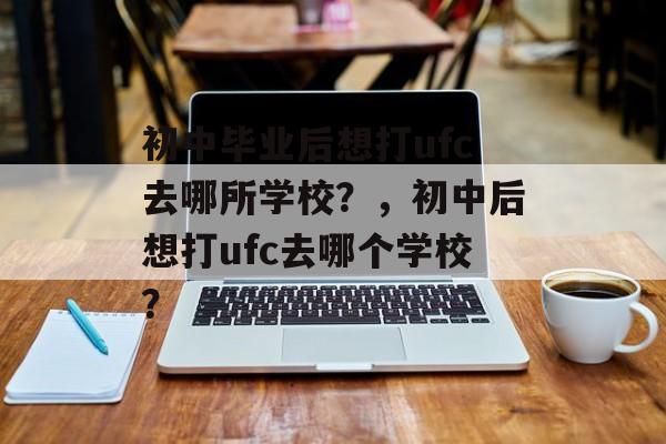 初中毕业后想打ufc去哪所学校？，初中后想打ufc去哪个学校？