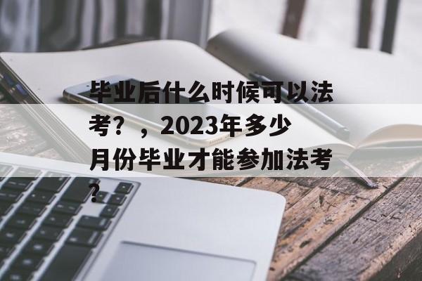 毕业后什么时候可以法考？，2023年多少月份毕业才能参加法考？