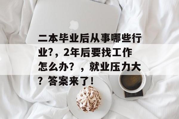 二本毕业后从事哪些行业?，2年后要找工作怎么办？，就业压力大？答案来了！
