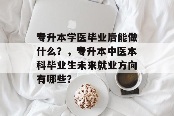 专升本学医毕业后能做什么?,专升本中医本科毕业生未来就业方向有哪些? 专升本学医毕业后能做什么?,专升本中医本科毕业生未来就业方向有哪些?