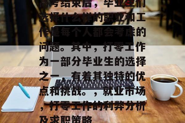 高考结束后,毕业生们选择什么样的职业和工作是每个人都会考虑的问题。其中,打零工作为一部分毕业生的选择之一,有着其独特的优点和挑战。,就业市场,打零工作的利弊分析及求职策略 高考结束后,毕业生们选择什么样的职业和工作是每个人都会考虑的问题。其中,打零工作为一部分毕业生的选择之一,有着其独特的优点和挑战。,就业市场,打零工作的利弊分析及求职策略