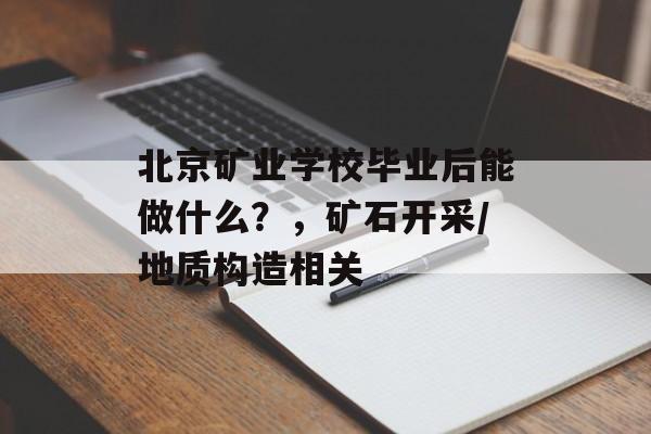 北京矿业学校毕业后能做什么?,矿石开采/地质构造相关 北京矿业学校毕业后能做什么?,矿石开采/地质构造相关